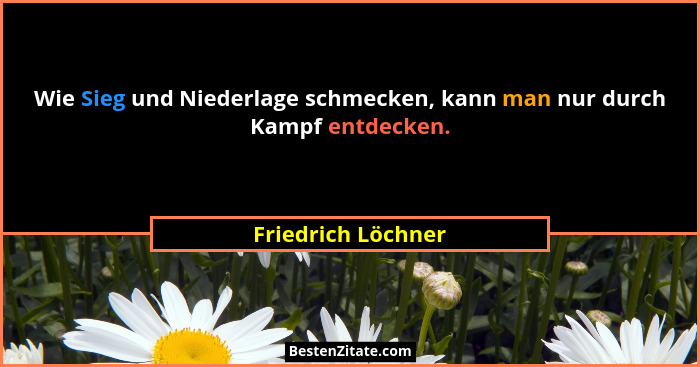 Wie Sieg und Niederlage schmecken, kann man nur durch Kampf entdecken.... - Friedrich Löchner
