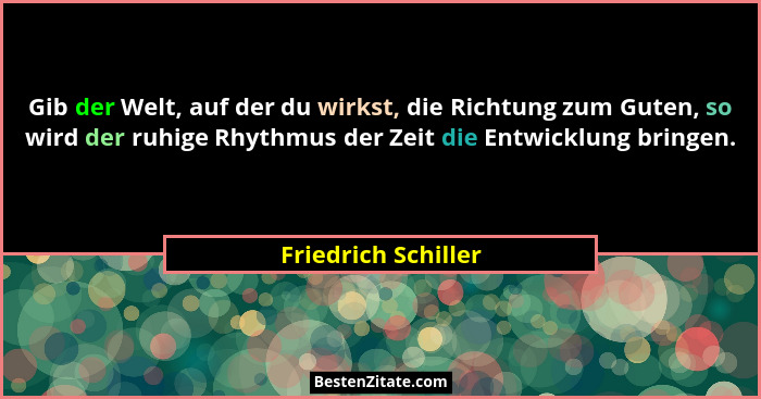 Gib der Welt, auf der du wirkst, die Richtung zum Guten, so wird der ruhige Rhythmus der Zeit die Entwicklung bringen.... - Friedrich Schiller