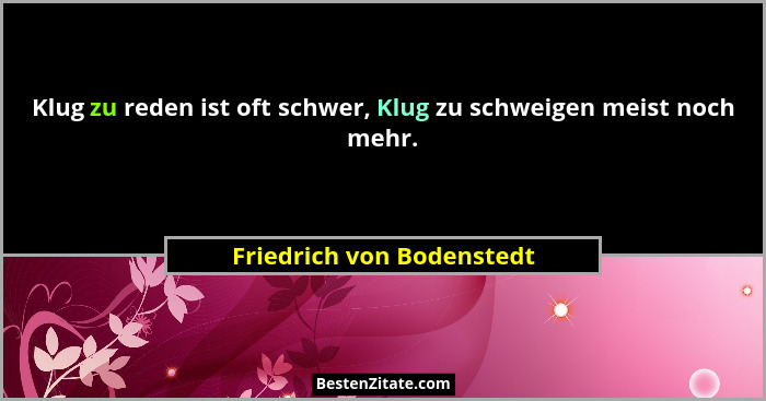 Klug zu reden ist oft schwer, Klug zu schweigen meist noch mehr.... - Friedrich von Bodenstedt