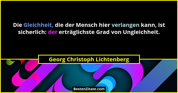 Die Gleichheit, die der Mensch hier verlangen kann, ist sicherlich: der erträglichste Grad von Ungleichheit.... - Georg Christoph Lichtenberg