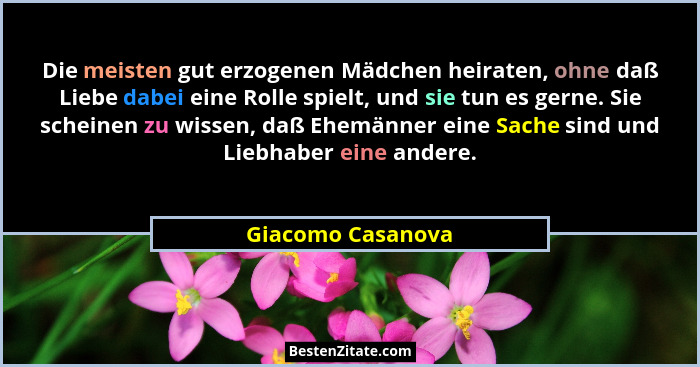 Die meisten gut erzogenen Mädchen heiraten, ohne daß Liebe dabei eine Rolle spielt, und sie tun es gerne. Sie scheinen zu wissen, d... - Giacomo Casanova