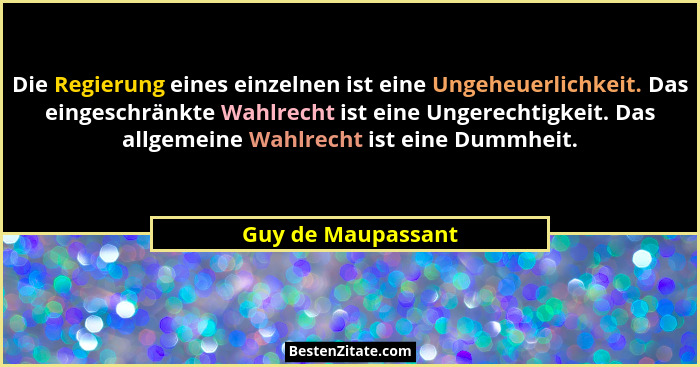 Die Regierung eines einzelnen ist eine Ungeheuerlichkeit. Das eingeschränkte Wahlrecht ist eine Ungerechtigkeit. Das allgemeine Wa... - Guy de Maupassant