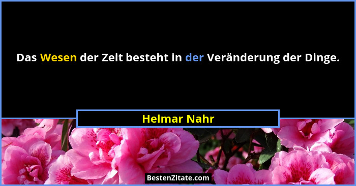 Das Wesen der Zeit besteht in der Veränderung der Dinge.... - Helmar Nahr