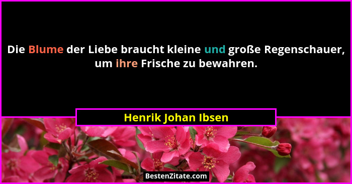 Die Blume der Liebe braucht kleine und große Regenschauer, um ihre Frische zu bewahren.... - Henrik Johan Ibsen