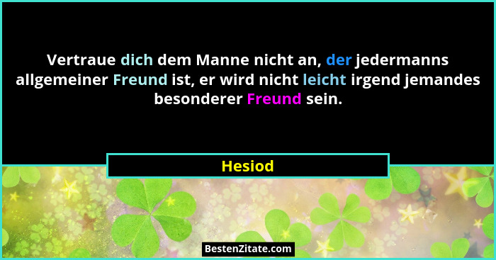 Vertraue dich dem Manne nicht an, der jedermanns allgemeiner Freund ist, er wird nicht leicht irgend jemandes besonderer Freund sein.... - Hesiod