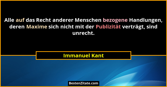 Alle auf das Recht anderer Menschen bezogene Handlungen, deren Maxime sich nicht mit der Publizität verträgt, sind unrecht.... - Immanuel Kant