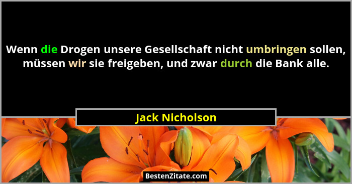 Wenn die Drogen unsere Gesellschaft nicht umbringen sollen, müssen wir sie freigeben, und zwar durch die Bank alle.... - Jack Nicholson