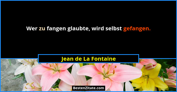 Wer zu fangen glaubte, wird selbst gefangen.... - Jean de La Fontaine