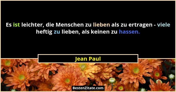 Es ist leichter, die Menschen zu lieben als zu ertragen - viele heftig zu lieben, als keinen zu hassen.... - Jean Paul