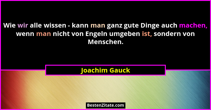 Wie wir alle wissen - kann man ganz gute Dinge auch machen, wenn man nicht von Engeln umgeben ist, sondern von Menschen.... - Joachim Gauck