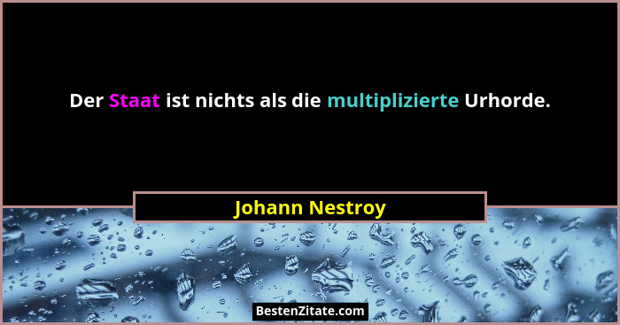 Der Staat ist nichts als die multiplizierte Urhorde.... - Johann Nestroy