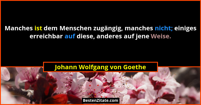 Manches ist dem Menschen zugängig, manches nicht; einiges erreichbar auf diese, anderes auf jene Weise.... - Johann Wolfgang von Goethe