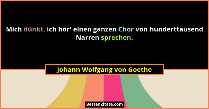 Mich dünkt, ich hör' einen ganzen Chor von hunderttausend Narren sprechen.... - Johann Wolfgang von Goethe