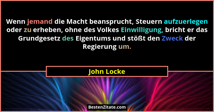 Wenn jemand die Macht beansprucht, Steuern aufzuerlegen oder zu erheben, ohne des Volkes Einwilligung, bricht er das Grundgesetz des Eige... - John Locke