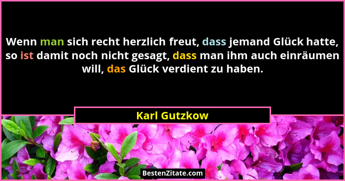 Wenn man sich recht herzlich freut, dass jemand Glück hatte, so ist damit noch nicht gesagt, dass man ihm auch einräumen will, das Glüc... - Karl Gutzkow