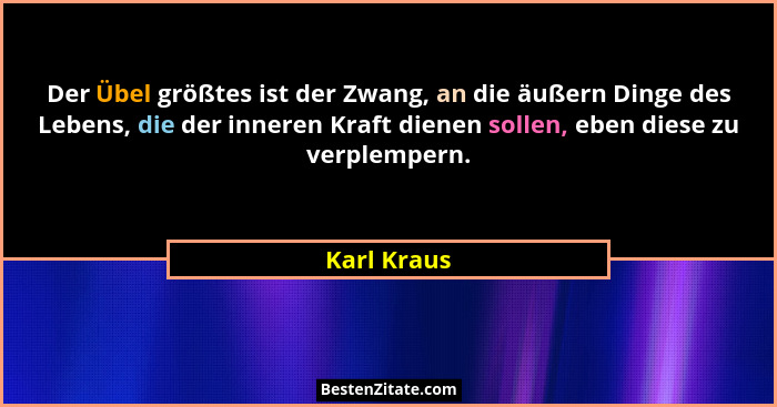Der Übel größtes ist der Zwang, an die äußern Dinge des Lebens, die der inneren Kraft dienen sollen, eben diese zu verplempern.... - Karl Kraus