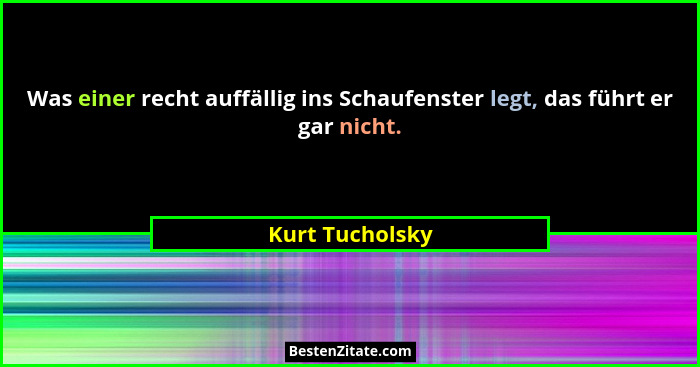 Was einer recht auffällig ins Schaufenster legt, das führt er gar nicht.... - Kurt Tucholsky