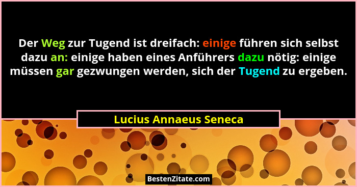 Der Weg zur Tugend ist dreifach: einige führen sich selbst dazu an: einige haben eines Anführers dazu nötig: einige müssen gar... - Lucius Annaeus Seneca