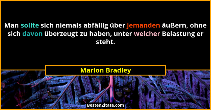 Man sollte sich niemals abfällig über jemanden äußern, ohne sich davon überzeugt zu haben, unter welcher Belastung er steht.... - Marion Bradley