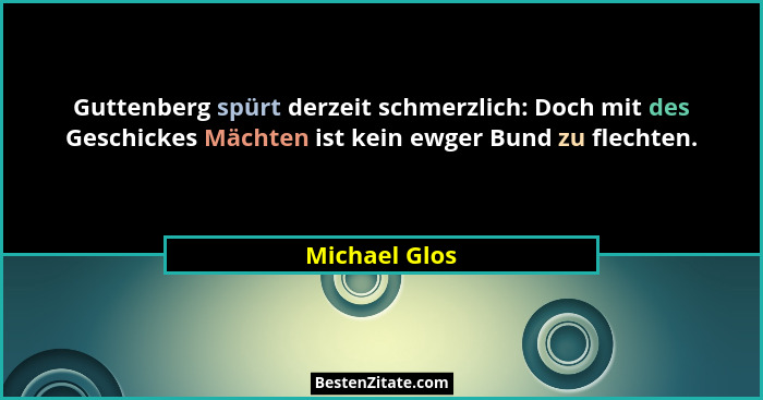 Guttenberg spürt derzeit schmerzlich: Doch mit des Geschickes Mächten ist kein ewger Bund zu flechten.... - Michael Glos