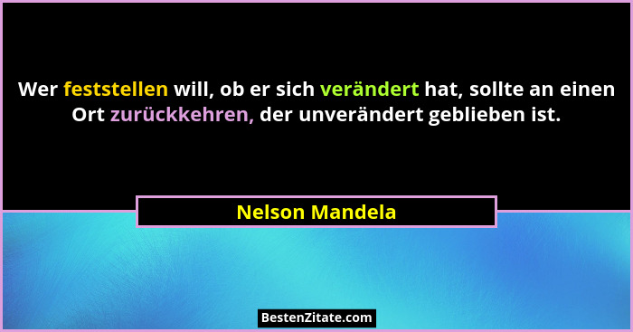 Wer feststellen will, ob er sich verändert hat, sollte an einen Ort zurückkehren, der unverändert geblieben ist.... - Nelson Mandela