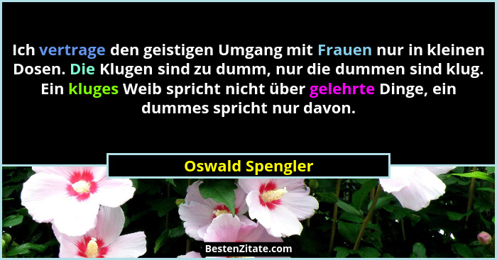 Ich vertrage den geistigen Umgang mit Frauen nur in kleinen Dosen. Die Klugen sind zu dumm, nur die dummen sind klug. Ein kluges Wei... - Oswald Spengler