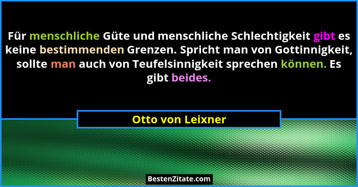 Für menschliche Güte und menschliche Schlechtigkeit gibt es keine bestimmenden Grenzen. Spricht man von Gottinnigkeit, sollte man a... - Otto von Leixner