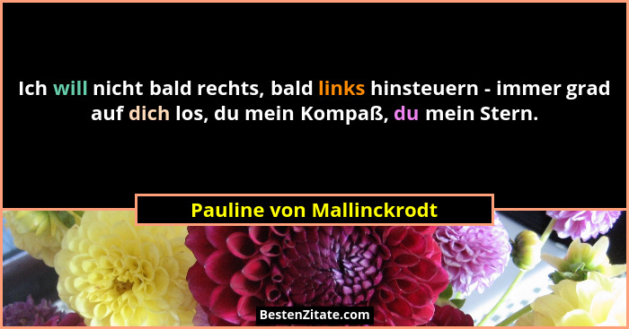 Ich will nicht bald rechts, bald links hinsteuern - immer grad auf dich los, du mein Kompaß, du mein Stern.... - Pauline von Mallinckrodt