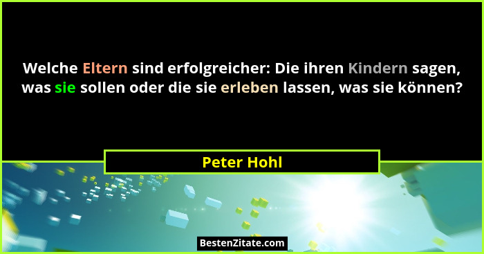 Welche Eltern sind erfolgreicher: Die ihren Kindern sagen, was sie sollen oder die sie erleben lassen, was sie können?... - Peter Hohl