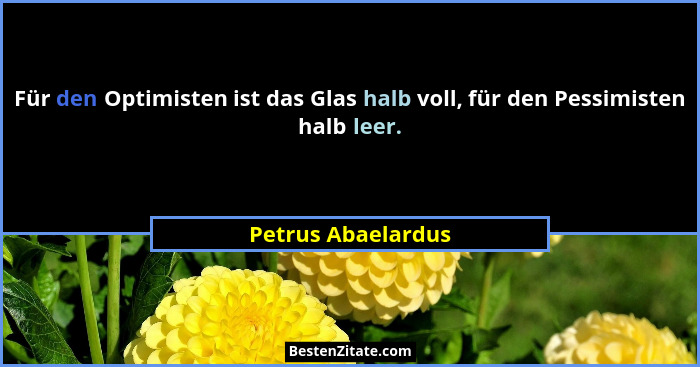 Für den Optimisten ist das Glas halb voll, für den Pessimisten halb leer.... - Petrus Abaelardus