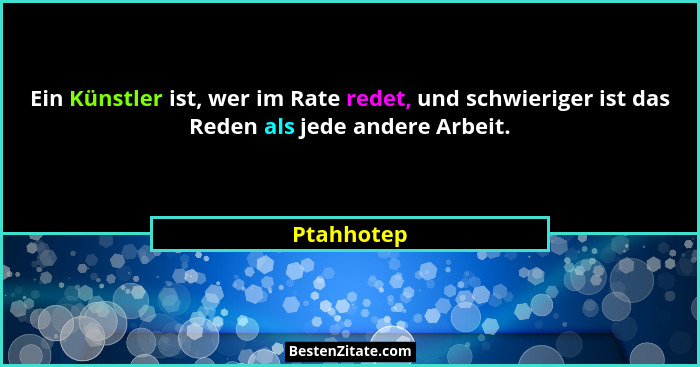 Ein Künstler ist, wer im Rate redet, und schwieriger ist das Reden als jede andere Arbeit.... - Ptahhotep