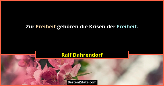Zur Freiheit gehören die Krisen der Freiheit.... - Ralf Dahrendorf