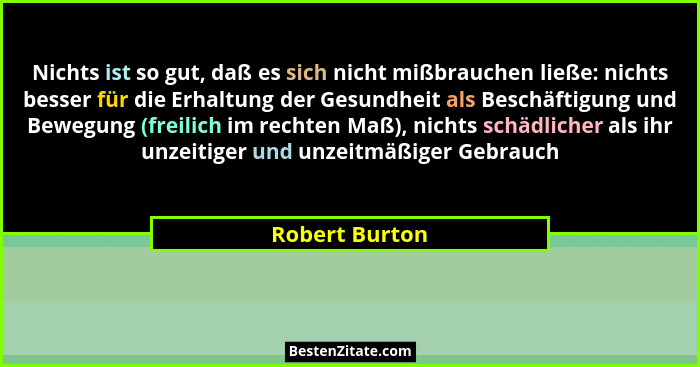 Nichts ist so gut, daß es sich nicht mißbrauchen ließe: nichts besser für die Erhaltung der Gesundheit als Beschäftigung und Bewegung... - Robert Burton