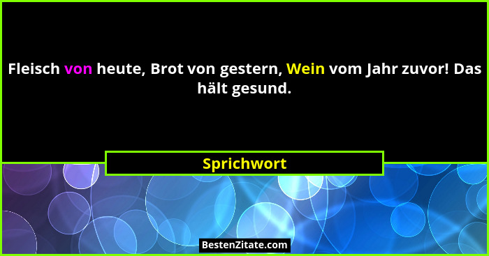 Fleisch von heute, Brot von gestern, Wein vom Jahr zuvor! Das hält gesund.... - Sprichwort