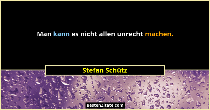 Man kann es nicht allen unrecht machen.... - Stefan Schütz