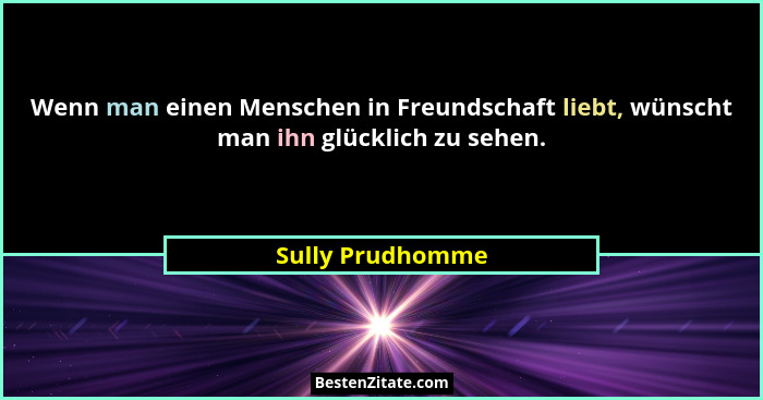 Wenn man einen Menschen in Freundschaft liebt, wünscht man ihn glücklich zu sehen.... - Sully Prudhomme