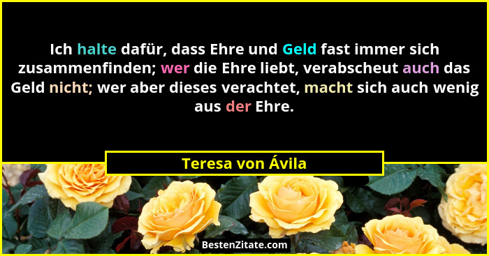 Ich halte dafür, dass Ehre und Geld fast immer sich zusammenfinden; wer die Ehre liebt, verabscheut auch das Geld nicht; wer aber d... - Teresa von Ávila