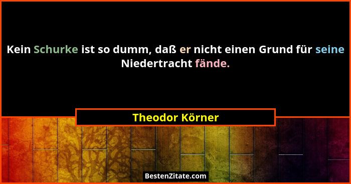 Kein Schurke ist so dumm, daß er nicht einen Grund für seine Niedertracht fände.... - Theodor Körner