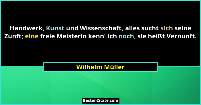 Handwerk, Kunst und Wissenschaft, alles sucht sich seine Zunft; eine freie Meisterin kenn' ich noch, sie heißt Vernunft.... - Wilhelm Müller
