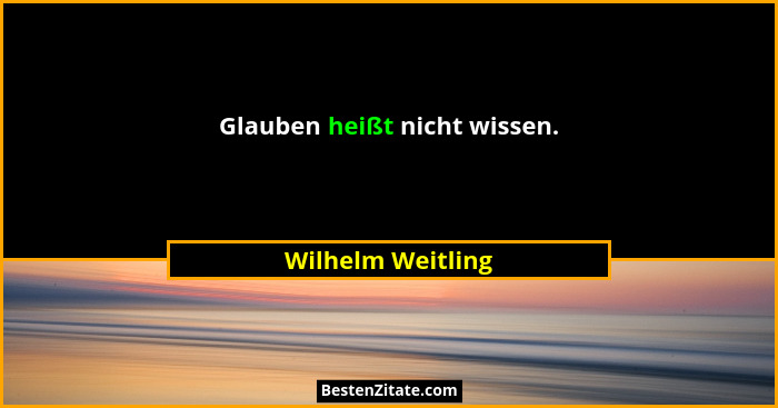 Glauben heißt nicht wissen.... - Wilhelm Weitling