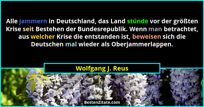 Alle jammern in Deutschland, das Land stünde vor der größten Krise seit Bestehen der Bundesrepublik. Wenn man betrachtet, aus welch... - Wolfgang J. Reus
