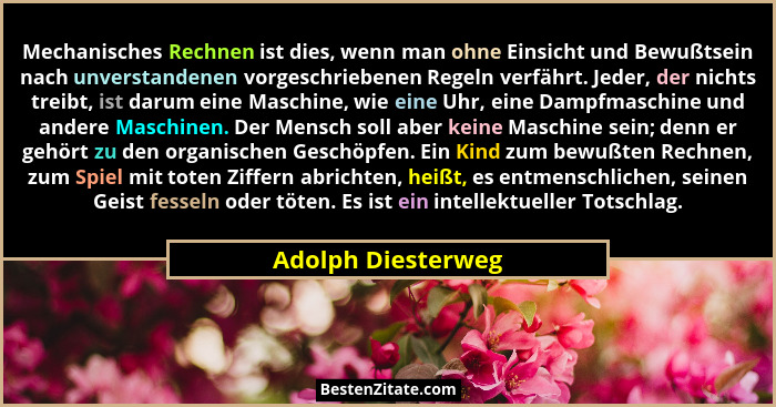 Mechanisches Rechnen ist dies, wenn man ohne Einsicht und Bewußtsein nach unverstandenen vorgeschriebenen Regeln verfährt. Jeder,... - Adolph Diesterweg