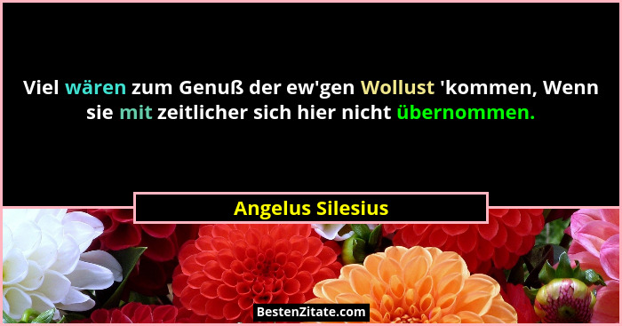 Viel wären zum Genuß der ew'gen Wollust 'kommen, Wenn sie mit zeitlicher sich hier nicht übernommen.... - Angelus Silesius