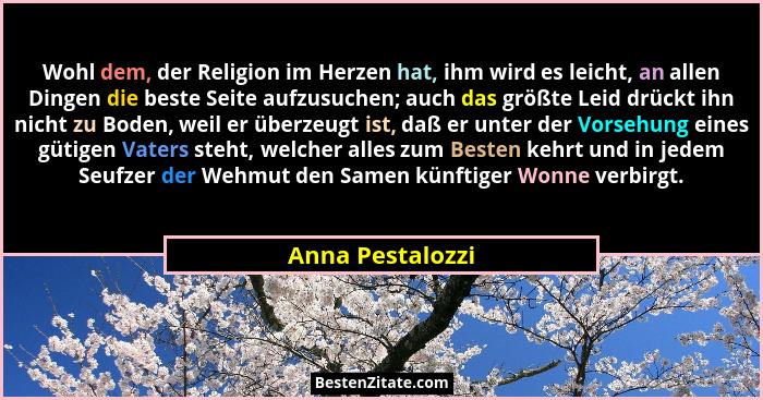 Wohl dem, der Religion im Herzen hat, ihm wird es leicht, an allen Dingen die beste Seite aufzusuchen; auch das größte Leid drückt i... - Anna Pestalozzi