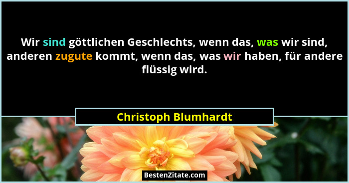 Wir sind göttlichen Geschlechts, wenn das, was wir sind, anderen zugute kommt, wenn das, was wir haben, für andere flüssig wird.... - Christoph Blumhardt