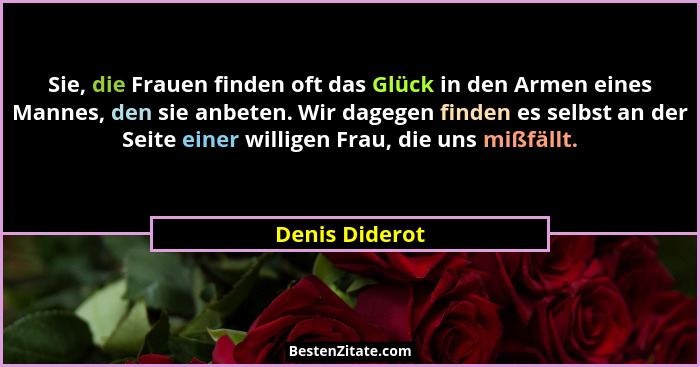 Sie, die Frauen finden oft das Glück in den Armen eines Mannes, den sie anbeten. Wir dagegen finden es selbst an der Seite einer willi... - Denis Diderot