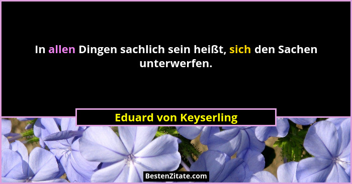 In allen Dingen sachlich sein heißt, sich den Sachen unterwerfen.... - Eduard von Keyserling
