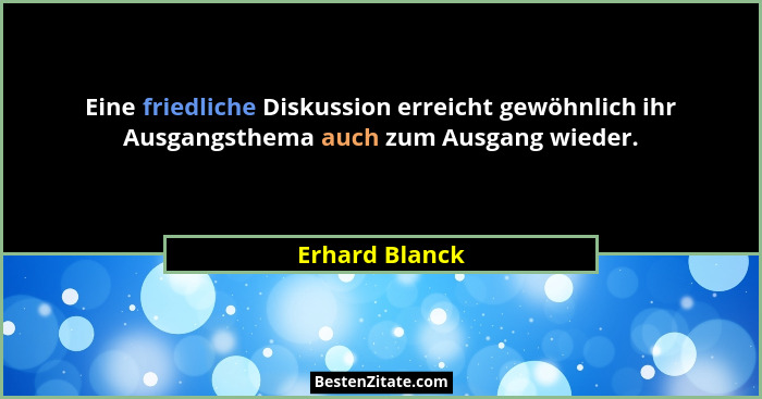 Eine friedliche Diskussion erreicht gewöhnlich ihr Ausgangsthema auch zum Ausgang wieder.... - Erhard Blanck
