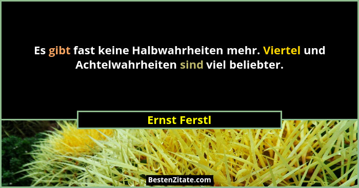 Es gibt fast keine Halbwahrheiten mehr. Viertel und Achtelwahrheiten sind viel beliebter.... - Ernst Ferstl