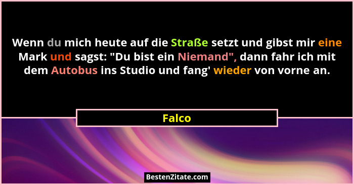 Wenn du mich heute auf die Straße setzt und gibst mir eine Mark und sagst: "Du bist ein Niemand", dann fahr ich mit dem Autobus ins St... - Falco
